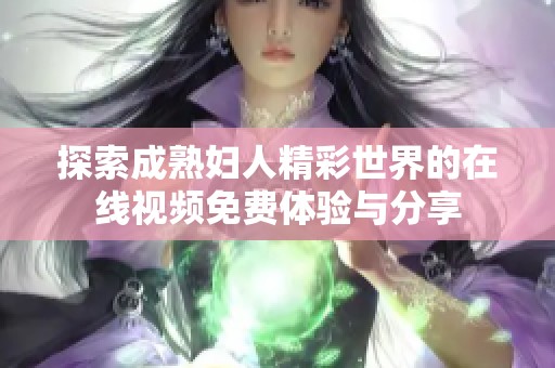 探索成熟妇人精彩世界的在线视频免费体验与分享
