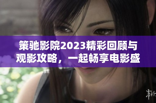 策驰影院2023精彩回顾与观影攻略，一起畅享电影盛宴