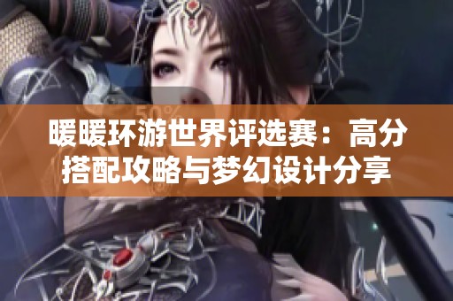 暖暖环游世界评选赛：高分搭配攻略与梦幻设计分享