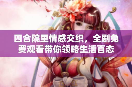 四合院里情感交织，全剧免费观看带你领略生活百态