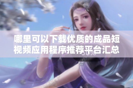 哪里可以下载优质的成品短视频应用程序推荐平台汇总