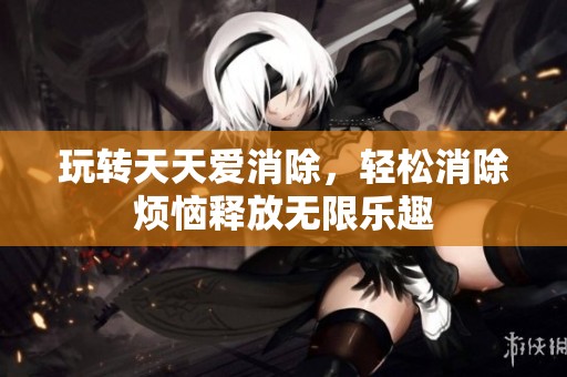 玩转天天爱消除，轻松消除烦恼释放无限乐趣