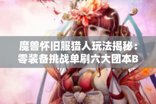 魔兽怀旧服猎人玩法揭秘：零装备挑战单刷六大团本BOSS
