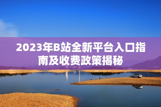 2023年B站全新平台入口指南及收费政策揭秘