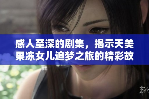 感人至深的剧集，揭示天美果冻女儿追梦之旅的精彩故事