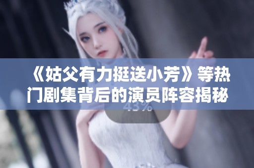 《姑父有力挺送小芳》等热门剧集背后的演员阵容揭秘