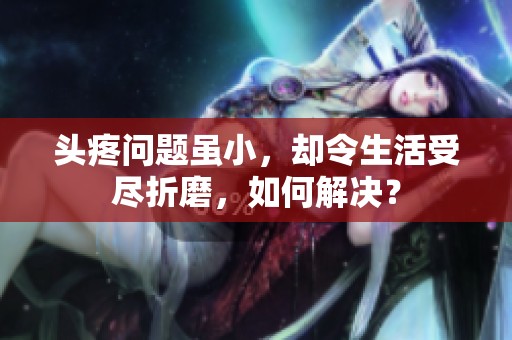 头疼问题虽小，却令生活受尽折磨，如何解决？