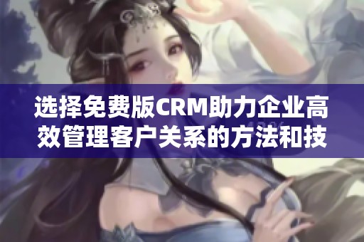 选择免费版CRM助力企业高效管理客户关系的方法和技巧
