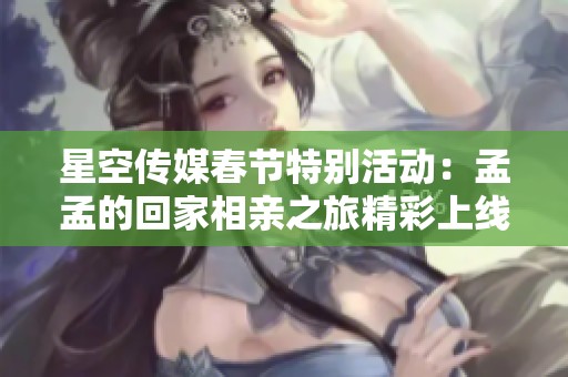 星空传媒春节特别活动：孟孟的回家相亲之旅精彩上线！