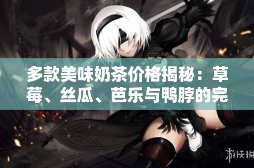 多款美味奶茶价格揭秘：草莓、丝瓜、芭乐与鸭脖的完美搭配