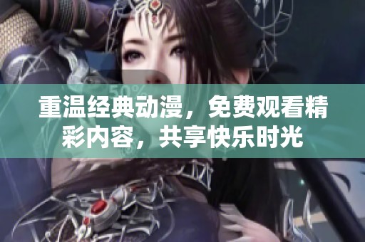 重温经典动漫，免费观看精彩内容，共享快乐时光