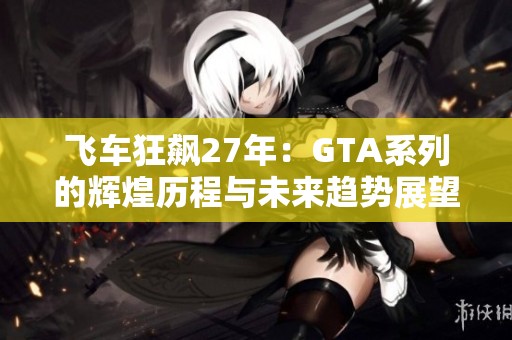 飞车狂飙27年：GTA系列的辉煌历程与未来趋势展望