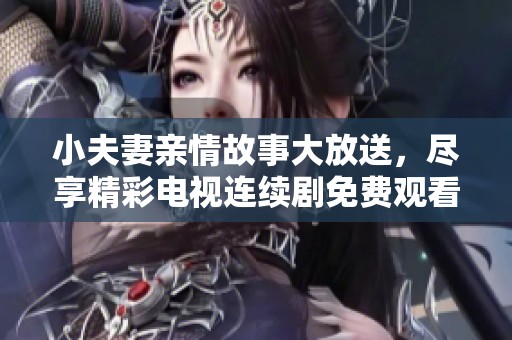 小夫妻亲情故事大放送，尽享精彩电视连续剧免费观看