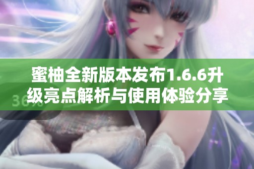 蜜柚全新版本发布1.6.6升级亮点解析与使用体验分享