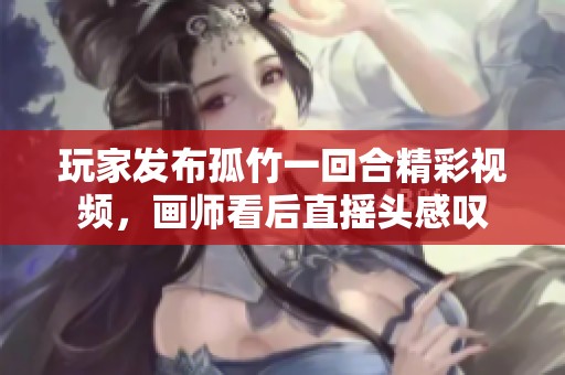 玩家发布孤竹一回合精彩视频，画师看后直摇头感叹