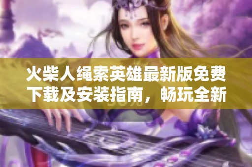 火柴人绳索英雄最新版免费下载及安装指南，畅玩全新版本体验