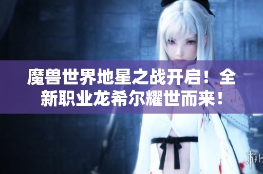 魔兽世界地星之战开启！全新职业龙希尔耀世而来！