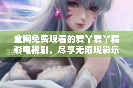 全网免费观看的爱丫爱丫精彩电视剧，尽享无限观影乐趣