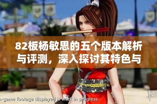 82板杨敏思的五个版本解析与评测，深入探讨其特色与优缺点