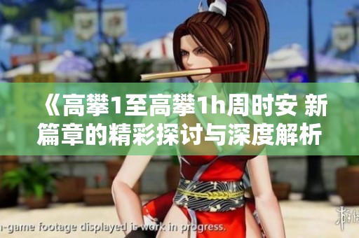 《高攀1至高攀1h周时安 新篇章的精彩探讨与深度解析》