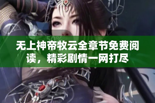 无上神帝牧云全章节免费阅读，精彩剧情一网打尽