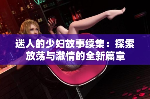 迷人的少妇故事续集：探索放荡与激情的全新篇章