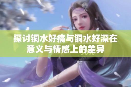探讨铜水好痛与铜水好深在意义与情感上的差异