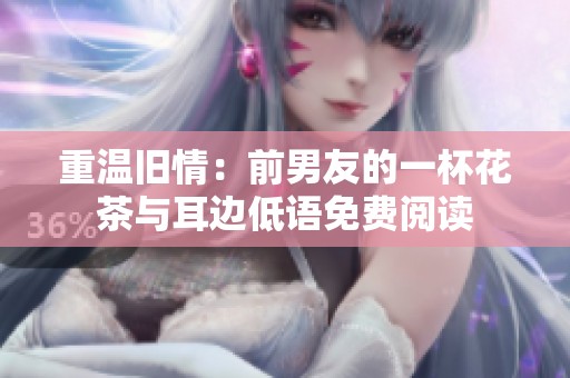 重温旧情：前男友的一杯花茶与耳边低语免费阅读