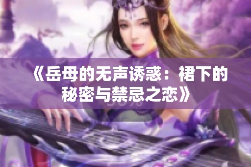 《岳母的无声诱惑：裙下的秘密与禁忌之恋》