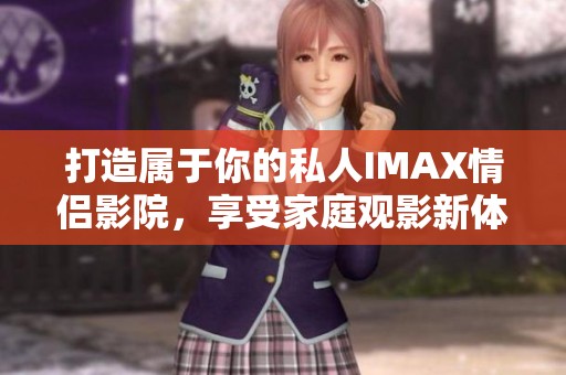 打造属于你的私人IMAX情侣影院，享受家庭观影新体验