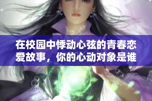 在校园中悸动心弦的青春恋爱故事，你的心动对象是谁呢