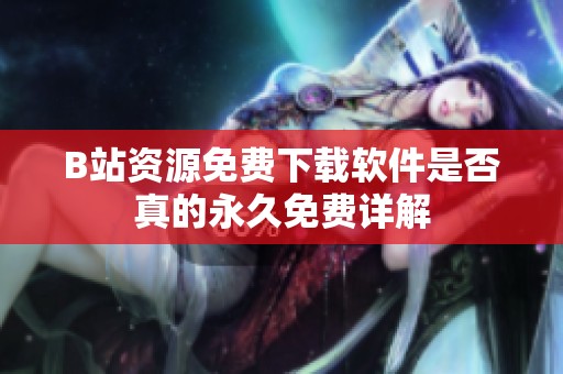 B站资源免费下载软件是否真的永久免费详解