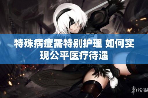 特殊病症需特别护理 如何实现公平医疗待遇