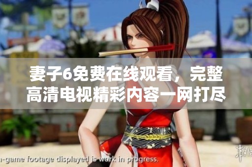 妻子6免费在线观看，完整高清电视精彩内容一网打尽