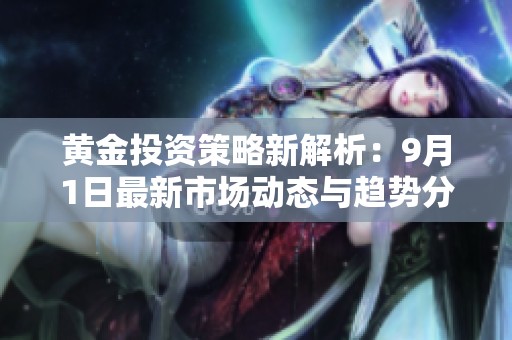 黄金投资策略新解析：9月1日最新市场动态与趋势分析