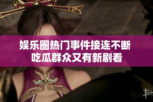 娱乐圈热门事件接连不断 吃瓜群众又有新剧看