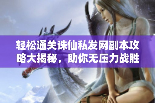 轻松通关诛仙私发网副本攻略大揭秘，助你无压力战胜挑战