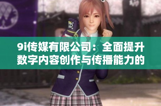 9i传媒有限公司：全面提升数字内容创作与传播能力的先锋