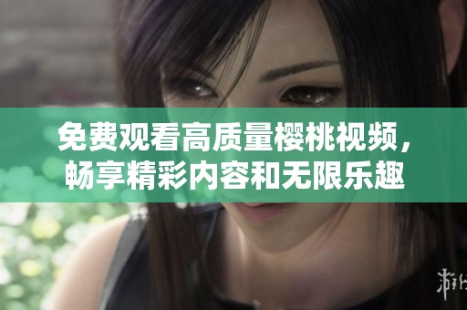 免费观看高质量樱桃视频，畅享精彩内容和无限乐趣