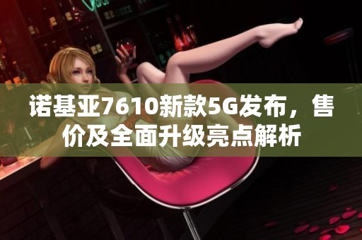 诺基亚7610新款5G发布，售价及全面升级亮点解析