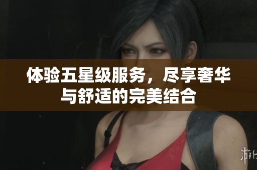 体验五星级服务，尽享奢华与舒适的完美结合
