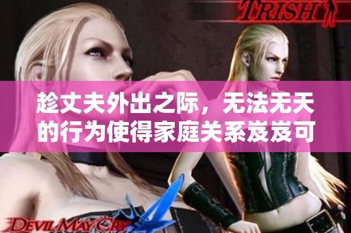 趁丈夫外出之际，无法无天的行为使得家庭关系岌岌可危