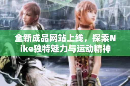 全新成品网站上线，探索Nike独特魅力与运动精神