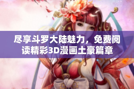 尽享斗罗大陆魅力，免费阅读精彩3D漫画土豪篇章