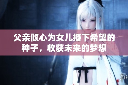 父亲倾心为女儿播下希望的种子，收获未来的梦想
