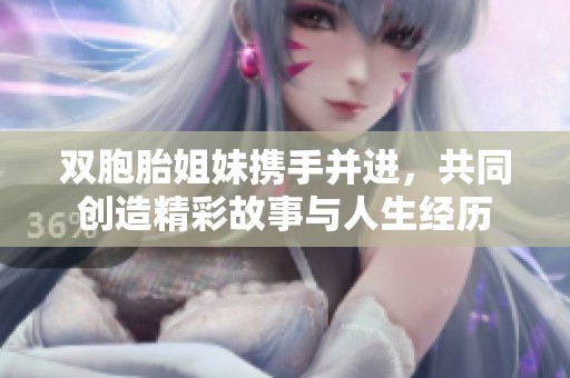 双胞胎姐妹携手并进，共同创造精彩故事与人生经历