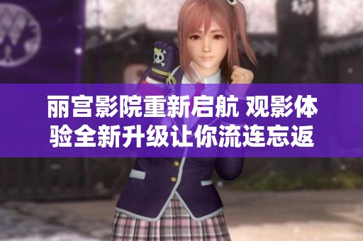 丽宫影院重新启航 观影体验全新升级让你流连忘返