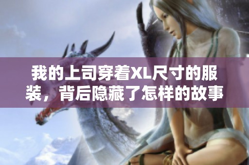 我的上司穿着XL尺寸的服装，背后隐藏了怎样的故事