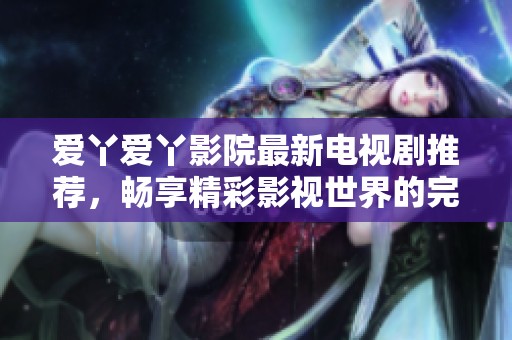 爱丫爱丫影院最新电视剧推荐，畅享精彩影视世界的完美选择