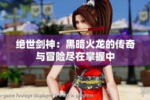 绝世剑神：黑暗火龙的传奇与冒险尽在掌握中